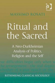 Ritual And The Sacred: A Neo Durkheimian Analysis Of Politics, Religion And The Self - Massimo Rosati