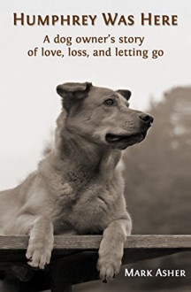 Humphrey Was Here: A Dog Owner's Story of Love, Loss, and Letting Go - Mark J. Asher