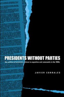 Presidents Without Parties: The Politics of Economic Reform in Argentina and Venezuela in the 1990s - Javier Corrales