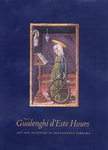 The Gualenghi d'Este Hours: Art and Devotion in Renaissance Ferrara - Kurt Barstow