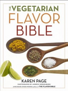 The Vegetarian Flavor Bible: The Essential Guide to Culinary Creativity with Vegetables, Fruits, Grains, Legumes, Nuts, Seeds, and More, Based on the Wisdom of Leading American Chefs - Karen Page