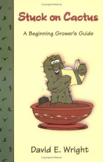 Stuck On Cactus: A Beginning Grower's Guide - David E. Wright