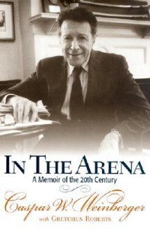 In the Arena: A Memoir of the 20th Century - Caspar Weinberger, Gretchen Roberts