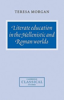 Literate Education in the Hellenistic and Roman Worlds - Teresa Morgan