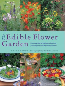 The Edible Flower Garden: From Garden to Kitchen: Choosing, Growing and Cooking Edible Flowers - Kathy Brown