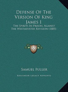 Defense Of The Version Of King James I: The Spirits In Prison, Against The Westminster Revision (1885) - Samuel Fuller