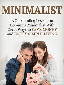 Minimalist: 15 Outstanding Lessons on Becoming Minimalist With Great Ways to Save Money and Enjoy Simple Living (minimalist, minimalist living, minimalist lifestyle) - Bert Garza