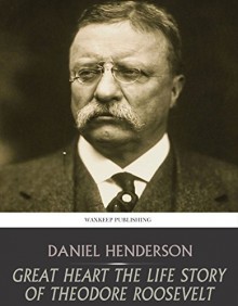 Great Heart the Life Story of Theodore Roosevelt - Daniel Henderson