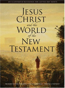 Jesus Christ and the World of the New Testament: An Illustrated Reference for Latter-Day Saints - Richard Neitzel Holzapfel, Eric D. Huntsman, Thomas A. Wayment