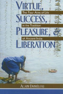 Virtue, Success, Pleasure, and Liberation: The Four Aims of Life in the Tradition of Ancient India - Alain Daniélou