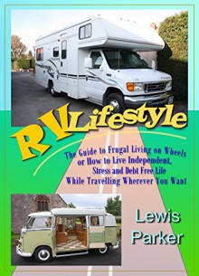 RV Lifestyle: The Guide to Frugal Living on Wheels or How to Live Independent, Stress and Debt Free Life While Travelling Wherever You Want - Lewis Parker