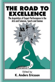 The Road to Excellence: The Acquisition of Expert Performance in the Arts and Sciences, Sports, and Games - Ericsson, Ericsson