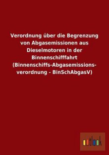 Verordnung Uber Die Begrenzung Von Abgasemissionen Aus Dieselmotoren in Der Binnenschifffahrt (Binnenschiffs-Abgasemissions- Verordnung - Binschabgasv - Outlook Verlag