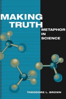 Making Truth: METAPHOR IN SCIENCE - Theodore L. Brown