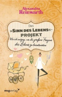 Das "Sinn des Lebens"-Projekt: Wie ich auszog, um die großen Fragen des Lebens zu beantworten - Alexandra Reinwarth