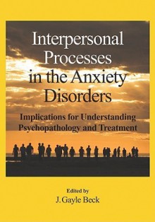 Interpersonal Processes in the Anxiety Disorders: Implications for Understanding Psychopathology and Treatment - J. Gayle Beck