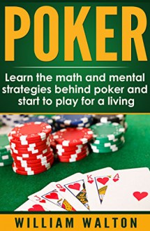 Poker: Learn the Math and Mental Strategies Behind Poker and Start to Play for a Living (card games, poker math, poker strategy, poker tournement, poker odds) - William Walton