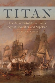 Titan: The Art of British Power in the Age of Revolution and Napoleon - William R. Nester