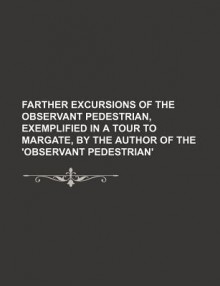 Farther Excursions of the Observant Pedestrian, Exemplified in a Tour to Margate, by the Author of the 'Observant Pedestrian'. - Anonymous