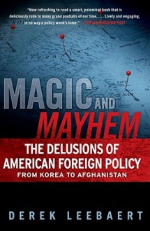 Magic and Mayhem: The Delusions of American Foreign Policy From Korea to Afghanistan - Derek Leebaert