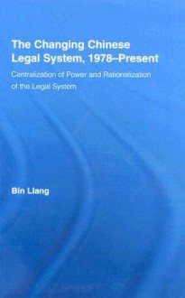 The Changing Chinese Legal System, 1978-Present: Centralization of Power and Rationalization of the Legal System - Bin Liang