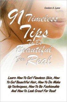 91 Timeless Tips To Be Beautiful For Real: Learn How To Get Flawless Skin, How To Get Beautiful Hair, How To Do Make Up Techniques, How To Be Fashionable And How To Look Great For Real! - Lyons