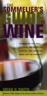 The Sommelier's Guide to Wine: Everything You Need to Know for Selecting, Serving, and Savoring Wine Like the Experts - Brian H Smith