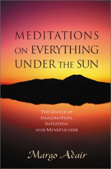 Meditations on Everything Under the Sun: The Dance of Imagination, Intuition and Mindfulness - Margo Adair, Angeles Arrien