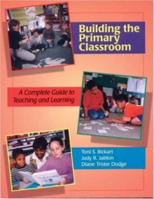 Building the Primary Classroom: A Complete Guide to Teaching and Learning - Toni S. Bickart, Judy R. Jablon, Diane Trister Dodge