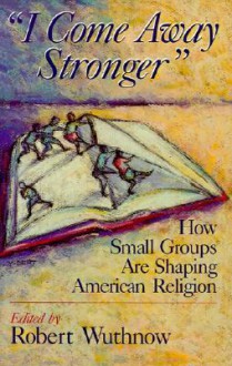 I Come Away Stronger: How Small Groups Are Shaping American Religion - Robert Wuthnow