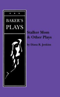 Stalker Mom and Other Plays - Diana R. Jenkins