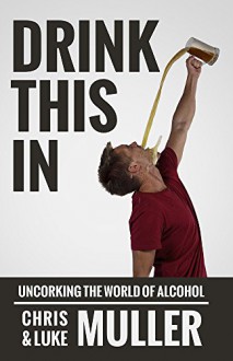 Drink This In: Uncorking the World of Alcohol - Chris Muller, Luke Muller