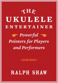 The Ukulele Entertainer: Powerful Pointers for Players and Performers - Ralph Shaw