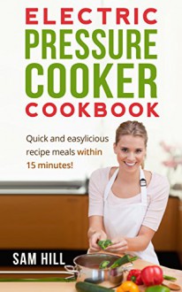 Electric Pressure Cooker Cookbook: Quick and easy recipes, One Pot, Pressure Cooker Recipes, 15-Minute Recipe book! (Electric Pressure Cooker Recipes, ... Recipe Book, Amazing Traditional Cuisines) - Sam Hill