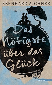 Das Nötigste über das Glück: Roman - Bernhard Aichner