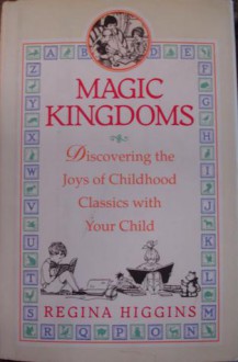 Magic Kingdoms: Discovering the Joys of Childhood Classics with Your Child - Regina Higgins