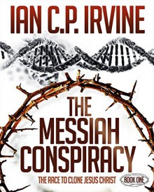 The Messiah Conspiracy - The Race To Clone Jesus Christ : (Book One): A Gripping Medical Suspense Thriller Conspiracy - IAN C.P. IRVINE