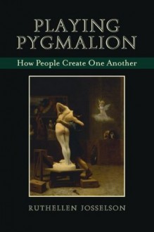 Playing Pygmalion: How People Create One Another - Ruthellen Josselson