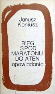 Bieg spod Maratonu do Aten. Opowiadania - Janusz Koniusz