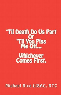 Til Death Do Us Part or 'Til You Piss Me Off... Whichever Comes First. - Michael Rice