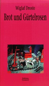 Brot und Gürtelrosen und andere Einwürfe aus Leben, Literatur und Lalala - Wiglaf Droste