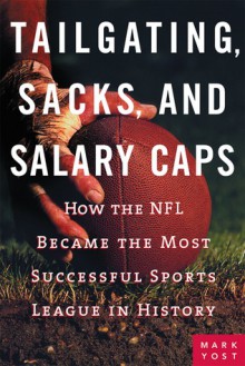 Tailgating, Sacks, and Salary Caps: How the NFL Became the Most Successful Sports League in History - Mark Yost