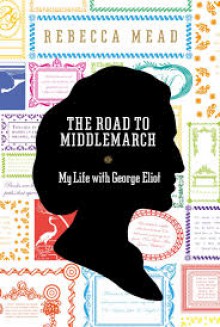 The Road to Middlemarch: My Life with George Eliot - Rebecca Mead