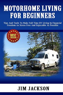 RV: Motorhome Living: For Beginners: Tips And Tools To Make Full Time RV Living In, Financial Freedom. As. Stress Free. And Enjoyable As Possible (Survival, ... Kit, Campers And RV, Campers RV Book 2) - Jim Jackson