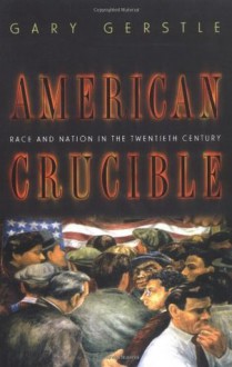 American Crucible: Race and Nation in the Twentieth Century - Gary Gerstle