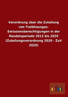 Verordnung Uber Die Zuteilung Von Treibhausgas-Emissionsberechtigungen in Der Handelsperiode 2013 Bis 2020 (Zuteilungsverordnung 2020 - Zuv 2020) - Outlook Verlag