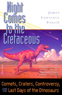 Night Comes to the Cretaceous: Comets, Craters, Controversy, and the Last Days of the Dinosaurs - James Lawrence Powell