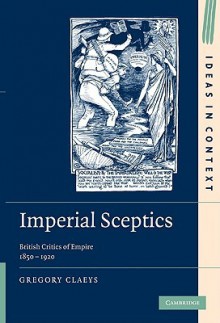 Imperial Sceptics: British Critics of Empire, 1850-1920 - Gregory Claeys