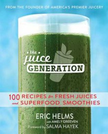 The Juice Generation: Fresh Juices, Green Drinks, and Superfood Smoothies for a Brighter, Lighter, and More Energized Life - Eric Helms, Amely Greeven, Salma Hayek