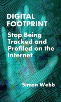 Digital Footprint: Stop Being Tracked and Profiled on the Internet - Simon Webb